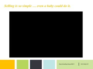 Selling is so simple … even a baby could do it.




                                      Zing Consulting Group ©2011   |   www.zingcg.com
 