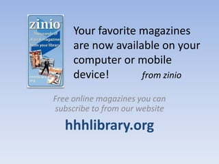 Your favorite magazines
     are now available on your
     computer or mobile
     device!       from zinio

Free online magazines you can
subscribe to from our website

   hhhlibrary.org
 