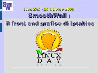 SmoothWallSmoothWall ::
il front end grafico di iptablesil front end grafico di iptables
Ivan Zini - 25 Ottobre 2008Ivan Zini - 25 Ottobre 2008
 