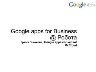 Google apps for Business
@ Робота
Ірина Зінькова, Google apps consultant
McCloud
 