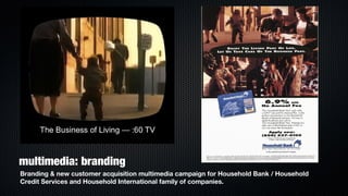 multimedia: branding
Branding & new customer acquisition multimedia campaign for Household Bank / Household
Credit Services and Household International family of companies.
 