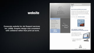 website


Corporate website for Jet Support services
 Inc. (JSSI). Graphic design was consistent
  with collateral rather than print ad work.
 