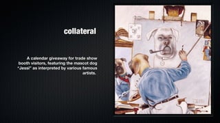 collateral


     A calendar giveaway for trade show
 booth visitors, featuring the mascot dog
“Jessi” as interpreted by various famous
                                  artists.
 