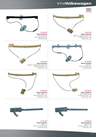 linhaVolkswagen




                          R-4100 E/D                                       R-4101 E/D
                  Máquina Reguladora                               Máquina Reguladora
                     Gol 2P 2001 Ger. III          Voyage 4P - Argentino Pino Curto ...87
              Nº Orig. 5XO.837.501 (LE)                      Nº Orig.302.837.501-2 (LE)
                       5XO.837.502 (LD)                              302.837.502-2 (LD)




                           R-4103 E/D                                      R-4104 E/D
                   Máquina Reguladora                              Máquina Reguladora
Voyage 4P - Argentino Pino Longo 88...95                                     Gol 2P 96...
             Nº Orig. 302.837.501-7 (LE)                       Nº Orig. 373.839.501 (LE)
                      302.837.502-7 (LD)                                373.839.502 (LD)




                          R-4105 E/D                                       R-4106 E/D
                  Máquina Reguladora                               Máquina Reguladora
                   Gol 2P / Saveiro ...87                        Gol 2P / Saveiro 88...95
            Nº Orig. 305.837.501-4 (LE)                      Nº Orig. 307.837.501-1 (LE)
                     305.837.502-4 (LD)                               307.837.502-1 (LD)




                          R-4107 E/D                                       R-4108 E/D
                   Máquina Reguladora                              Máquina Reguladora
                            Sedan ...71                                   Sedan 72... 80
           Nº Orig. 111.837.501 ZB (LE)                      Nº Orig. 113.837.501.1 (LE)
                    111.837.502 ZB (LD)                               113.837.502.1 (LD)



                                                                                            13
 