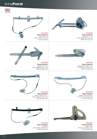 linhaFord




                                    R-4172 E/D                          R-5102 E/D
                           Máquina Reguladora                    Máquina Reguladora
                               Escort 2P 93... 96                Corcel DNT - 72... 78
                    Nº Orig. 547.837.501-B (LE)       Nº Orig. BD5M-542.32.00-A (LE)
                             547.837.502-B (LD)                BD5M-542.32.01-A (LD)




                                    R-5140 E/D                          R-5141 E/D
                           Máquina Reguladora                    Máquina Reguladora
                            Corcel II 2P - 79... 81    Caminhão Ford - Todos 72... 91
                 Nº Orig. BD8M-622.3201-A (LE)         Nº Orig. BD3C-812.3201-A (LE)
                          BD8M-622.3200-A (LD)                  BD3C-812.3200-A (LD)




                                    R-5142 E/D                          R-5143 E/D
                           Máquina Reguladora                    Máquina Reguladora
                     Del Rey / Corcel II 2P - 82...       Pampa / Del Rey 4P DNT 81
                 Nº Orig. 80.NU.622.3201-A (LE)        Nº Orig. 81.EU.542.3201-A (LE)
                          80.NU.622.3200-A (LD)                 81.EU.542.3200-A (LD)




                                    R-5144 E/D                          R-5146 E/D
                            Máquina Reguladora                   Máquina Reguladora
                                     Ford KA 97                        Ranger - Todas
                  Nº Orig. 97KG/B 23201/AF (LE)         Nº Orig. F37Z/1023201/A (LE)
                           97KG/B 23200/AF (LD)                  F37Z/1023200/A (LD)




18
 