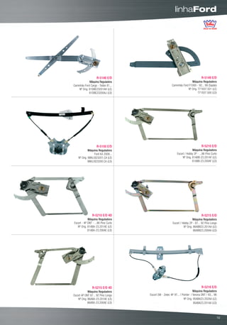 linhaFord




                    R-5148 E/D                                                     R-5149 E/D
             Máquina Reguladora                                         Máquina Reguladora
Caminhão Ford Cargo - Todos 81...                       Caminhão Ford F1000 - 92... 99 (Sapão)
    Nº Orig. 81DBE23201AH (LE)                                       Nº Orig. T71837.501 (LE)
             81DBE23200AJ (LD)                                                T71837.500 (LD)




                    R-5150 E/D                                                     R-5210 E/D
             Máquina Reguladora                                            Máquina Reguladora
                  Ford KA 2008...                            Escort / Hobby 2P - ...86 Pino Curto
    Nº Orig. 98KU.B23201.CA (LE)                                  Nº Orig. 81ABB-23.201AF (LE)
             98KU.B23200.CA (LD)                                           81ABB-23.200AF (LD)




                R-5210 E/D 4D                                                      R-5215 E/D
            Máquina Reguladora                                             Máquina Reguladora
Escort - 4P DNT - ...86 Pino Curto                       Escort / Hobby 2P - 87... 92 Pino Longo
   Nº Orig. 81ABA-23.201AE (LE)                                    Nº Orig. 86ABB23.201AA (LE)
            81ABA-23.200AE (LD)                                             86ABB23.200AA (LD)




                R-5215 E/D 4D                                                      R-5216 E/D
             Máquina Reguladora                                             Máquina Reguladora
Escort 4P DNT 87... 92 Pino Longo    Escort SW - Zetec 4P 97... / Pointer / Verona DNT / 93... 96
    Nº Orig. 86ABA-23.201AE (LE)                                   Nº Orig. 95ABA23.202AA (LE)
             86ABA-23.200AE (LD)                                            95ABA23.201AA (LD)



                                                                                                     00
                                                                                                    19
 