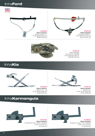 linhaFord




                                                  R-5220 E/D                                                  R-5221 E/D
                                          Máquina Reguladora                                           Máquina Reguladora
                                      Fiesta 2P / Courier - 97...                                 Fiesta Street 4P DNT 97...
                                  Nº Orig. 96FGB23.201AC (LE)                                Nº Orig. 96/FG A23.201AC (LE)
                                           96FGB23.200AC (LD)                                         96/FG A23.200AC (LD)




                                                                                     R-5223 E/D
                                                                               Máquina Reguladora
                                                                      Pick-up Ford 75 / Rural Willis
                                                                    Nº Orig. BD3B.98231.W01 (LE)
                                                                             BD3B.98231.W00 (LD)




 linhaKia




                                                  R-7530 E/D                                                  R-7531 E/D
                                          Máquina Reguladora                                          Máquina Reguladora
                                          Besta 2.2 / 2.8 - ...98                                           Besta GS - 98...
                                  Nº Orig. OS.084.59.560C (LE)                                Nº Orig. OK.72C.59.560A (LE)
                                           OS.084.58.560C (LD)                                         OK.72C.58.560A (LD)



 linhaKarmanguia




                                                  R-7707 E/D                                                  R-7708 E/D
                                          Máquina Reguladora                                        Máquina Reguladora
                 Karmanguia Pino Curto c/ Parafuso - Exportação                Karmanguia Pino Longo c/ Trava - Exportação
                                     Nº Orig. 141.837.501 (LE)                                 Nº Orig. 141.837.501A (LE)
                                              141.837.502 (LD)                                          141.837.502A (LD)



20
 