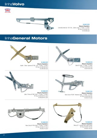 linhaVolvo




                                                                                                                            R-2613 E/D
                                                                                                                   Máquina Reguladora
                                                                         Caminhão Volvo NL 10/12 90... Cabine Longa - c/ motor - s/ motor
                                                                                                                 Nº Orig. 812.60.85 (LE)
                                                                                                                          812.60.86 (LD)




     linhaGeneral Motors




                                                        R-3323 E/D                                                                R-3325 E/D
                                                Máquina Reguladora                                                       Máquina Reguladora
            Kadett - Todos / Ipanema 2P 89... 96 - c/ motor - s/ motor                                      Celta 2P 2000... c/ motor - s/ motor
                                            Nº Orig. 52.280.829 (LE)                                                  Nº Orig. 93.361.653 (LE)
                                                      52.280.830 (LD)                                                           93.361.654 (LD)




                                                        R-3326 E/D                                                                R-3327 E/D
                                              Máquina Reguladora                                                       Máquina Reguladora
                    Celta / Prisma 4P DNT 2002... c/ motor - s/ motor                  Novo Corsa 4P DNT / Montana 2002... c/ motor - s/ motor
                                        Nº Orig. 93.363.825 EL (LE)                                                 Nº Orig. 93.264.209 (LE)
                                                 93.363.824 EL (LD)                                                           93.264.210 (LD)




                                                        R-3328 E/D                                                               R-3330 E/D
                                             Máquina Reguladora                                                         Máquina Reguladora
                       Novo Corsa 4P TRS 2002... c/ motor - s/ motor                                     Monza 2P - somente sem motor (Carto)
                                          Nº Orig. 93.264.213 (LE)                                                   Nº Orig. 94.649.143 (LE)
                                                    93.264.214 (LD)                                                           94.649.144 (LD)




24
 