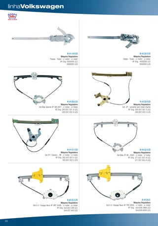 linhaVolkswagen




                                                       R-4119 E/D                                                 R-4120 E/D
                                             Máquina Reguladora                                          Máquina Reguladora
                                Passat - Todos - c/ motor - s/ motor                         Sedan - Todos - c/ motor - s/ motor
                                             Nº Orig. 0000000 (LE)                                      Nº Orig. 0000000 (LE)
                                                      0000000 (LD)                                               0000000 (LD)




                                                       R-4129 E/D                                                 R-4130 E/D
                                               Máquina Reguladora                                         Máquina Reguladora
                  Gol Bola Special 2P GIII 2001 - c/ motor - s/ motor                       Gol 2P - somente sem motor (Carto)
                                       Nº Orig. 5XO.837.501-A (LE)                                 Nº Orig. 305.837.501.5 (LE)
                                                5XO.837.502-A (LD)                                          305.837.502.5 (LD)




                                                       R-4131 E/D                                                 R-4132 E/D
                                               Máquina Reguladora                                         Máquina Reguladora
                         Gol 2P / Saveiro ...96 - c/ motor - s/ motor                Gol Bola 2P 96...2000 - c/ motor - s/ motor
                                       Nº Orig. 305.837.501.5 (LE)                                 Nº Orig. 377.837.501-A (LE)
                                                 305.837.502.5 (LD)                                         377.837.502-A (LD)




                                                       R-4133 E/D                                                    R-4134 E
                                            Máquina Reguladora                                            Máquina Reguladora
           Gol G V / Voyage Novo 4P DNT 2008... c/ motor - s/ motor     Gol G V / Voyage Novo 4P TRS 2008... c/ motor - s/ motor
                                        Nº Orig. 5U4.837.399 (LE)                                  Nº Orig. 5U4.839.399A (LE)
                                                 5U4.837.400 (LD)                                           5U4.839.400A (LD)




26
 