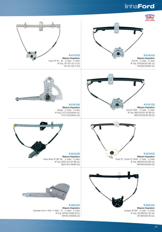 linhaFord




                                             R-4173 E/D                                           R-5145 E/D
                                     Máquina Reguladora                                   Máquina Reguladora
                   Escort 2P 93... 96 - c/ motor - s/ motor                       Ford KA - c/ motor - s/ motor
                              Nº Orig. 547.837.501 D (LE)                        Nº Orig. 97KG/B23201/BE (LE)
                                       547.837.502 D (LD)                                 97KG/B23200/BE (LD)




                                             R-5147 E/D                                           R-5151 E/D
                                     Máquina Reguladora                                  Máquina Reguladora
                              Ranger - c/ motor - s/ motor                 Ford KA 2008... c/ motor - s/ motor
                           Nº Orig. F57Z/1023209/AA (LE)                     Nº Orig. 96KG.B23201.BE.SM (LE)
                                    F57Z/1023208/AA (LD)                              96KG.B23200.BE.SM (LD)




                                             R-5218 E/D                                           R-5219 E/D
                                     Máquina Reguladora                                    Máquina Reguladora
            Fiesta Street 4P DNT 96... c/ motor - s/ motor    Fiesta 2P / Courier 97 Street - c/ motor - s/ motor
                           Nº Orig. 96/FG A23.201/BB (LE)                         Nº Orig. 98FG/B23201/BA (LE)
                                    96/FG A23.200/BB (LD)                                  96FG/B23200/BA (LD)




                                             R-5222 E/D                                           R-5224 E/D
                                   Máquina Reguladora                                    Máquina Reguladora
Caminhão Ford F-1000 / F-4000 ...91 - c/ motor - s/ motor                EcoSport 4P DNT - c/ motor - s/ motor
                          Nº Orig. 89TU81234W01B (LE)                           Nº Orig. 2N15M23201 BE (LE)
                                   89TU81234W00B (LD)                                    2N15M23200 BE (LD)




                                                                                                                 29
 