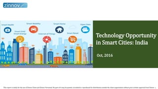 This report is solely for the use of Zinnov Client and Zinnov Personnel. No part of it may be quoted, circulated or reproduced for distribution outside the client organization without prior written approval from Zinnov
Technology Opportunity
in Smart Cities: India
Oct, 2016
1
 