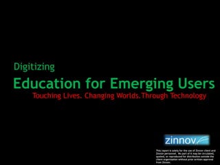 Education for Emerging Users
Touching Lives. Changing Worlds.Through Technology
Digitizing
This report is solely for the use of Zinnov client and
Zinnov personnel. No part of it may be circulated,
quoted, or reproduced for distribution outside the
client organization without prior written approval
from Zinnov.
 