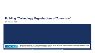 This report is solely for the use of Zinnov Client and Zinnov Personnel. No Part of it may be quoted, circulated or reproduced for distribution outside
the client organization without prior written approval from Zinnov.
Building “Technology Organizations of Tomorrow”
3rd October, 2014
 