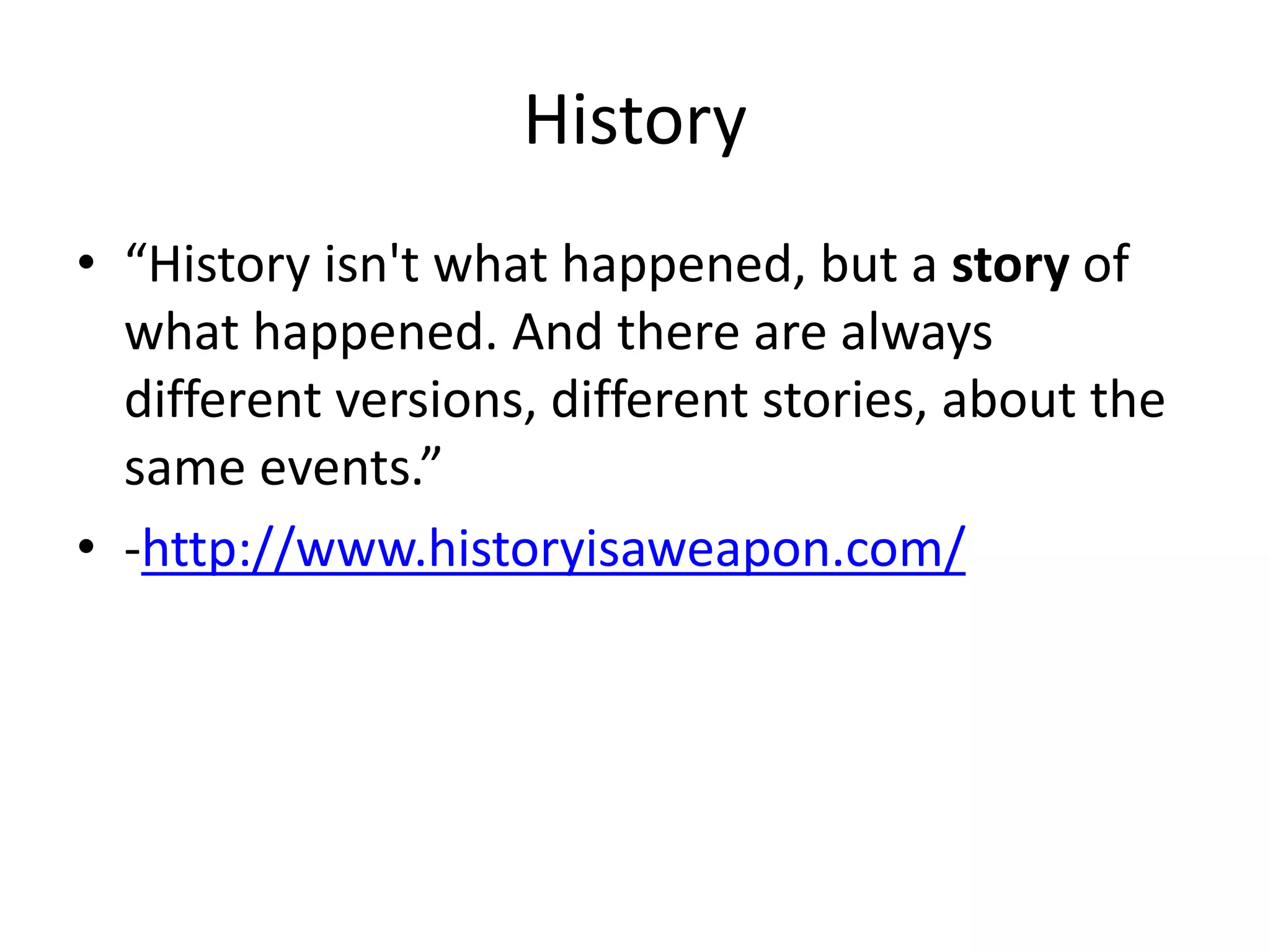History
• “History isn't what happened, but a story of
what happened. And there are always
different versions, different stories, about the
same events.”
• -http://www.historyisaweapon.com/
 