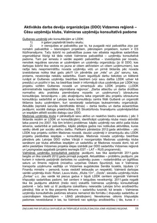Aktīvākās darba devēju organizācijas (DDO) Vidzemes reģionā –
Cēsu uzņēmēju klubs, Valmieras uzņēmēju konsultatīvā padome
Gulbenes uzņēmēji pēc konsultācijām ar LDDK:
1)
ir gatavi paplašināt biedru skaitu;
2)
ir vienojušies ar pašvaldību par to, ka pusgadā reizi pašvaldība ziņo par
norisēm pašvaldībā – īstenotajiem projektiem, plānotajiem projektiem, kuriem ir ES
līdzfinansējums. Taču šobrīd no pašvaldības puses nav atbalsta regulāras sadarbības
organizēšanai līdzīgi kā tāda notiek Valmieras pašvaldībā – uzņēmēju konsultatīvā
padome. Tam par iemeslu ir vairāki aspekti: pašvaldībai – izveidojoties par novadu,
nenotiek regulāras sarunas ar uzņēmējiem un uzņēmēju organizāciju (jo šī DDO, kas
darbojas šobrīd tika veidota no jauna ar citiem aktīvistiem un citiem uzņēmumiem), kas
radīja lielu neapmierinātību novada uzņēmēju vidū un pirmā tikšanās pēc novada
izveidošanas notika tikai gadu pēc!!! Un pārvērtās par „mēs” un „jūs” sarunu, kas,
protams, neveicināja nekādu sadarbību. Esam ieguldījuši darbu tiekoties un klātienē
runājot ar Gulbenes uzņēmēju biedrības biedriem (viņi savu dalība LDDK uztver kā
prestižu) un pozitīvi ir tas, ka biedrības biedri ir informējuši citus uzņēmējus par LDDK kop
projektu vizītēm Gulbenes novadā un izmantojuši abu LDDK projektu („LDDK
administratīvās kapacitātes stiprināšana reģionos”, „Darba attiecību un darba drošības
normatīvo aktu praktiska piemērošana nozarēs un uzņēmumos”) izbraukuma
konsultācijas. Ierosinājums – pēc atvaļinājumu laika organizēt abu projektu izbraukuma
konsultāciju sadarbībā ar Latvijas lauku konsultāciju centra filiāli Gulbenē un organizēt
tikšanos lauku uzņēmējiem, kuri savstarpēji sadarbojas lauksaimnieku organizācijā.
Aktuālās (iepriekš sarunās identificētās tēmas) – darba tiesību un darba aizsardzības
jautājumi; sociālā dialoga priekšrocības, ES Struktūrfondu finansējums uzņēmējdarbībai
un iespējām attīstīt sociālo dialogu caur DDO.
Madonas uzņēmēju klubs ir pārskatījuši savu aktīvo un neaktīvo biedru sarakstu ( pēc 3
tikšanās reizēm ar LDDK un konsultācijām), identificējot uzņēmēju kluba mazo aktivitāti
laika posmā (no 2007. līdz šim brīdim) problēmas: kāpēc uzņēmēji nav aktīvi paša kluba
ietvaros, sadarbībā ar pašvaldību, kāpēc pēdējos gados nav notikušas aktivitātes, kuras
varētu dēvēt par sociālu aktīvu dalību. Patīkami pārsteidza 2012.gada aktivitātes – pēc
LDDK kop projektu vizītēm Madonas novadā, daudzi uzņēmēji ir izmantojušu abu LDDK
projektu piedāvātas iespējas – konsultācijas. Madonas novada uzņēmēju biedrības
pārstāvis pēc Latvijas DDO vizītes Vācijā ir noorganizējis Madonas uzņēmēju kluba
sanāksmi par kluba attīstības iespējām un sadarbību ar Madonas novada domi, kā arī
aktīvi piedalījies Vidzemes projekta idejas izstrādē par DDO sadarbību Vidzemes reģionā
un Ļeņingradas apgabalā (projekts iesniegts EST – LAT – RUS programmā).
Valmieras uzņēmēju konsultatīvā padome: jautājumi, kas tika apstiprināti 2011.gada
beigās un tika izskatīti 2012.gada pirmajā pusgadā. Aktualitātes – problēmu jautājumi, pie
kuriem ir nolemts padziļināti darboties no uzņēmēju puses – nodarbinātība un izglītības
saturs un līmenis reģionā (iniciatīvu uzņemas Oskars Spurdziņš, kas ir Valmieras
transporta uzņēmuma vadītājs un Vidzemes augstskolas Senāta loceklis, bijušais LV
Finanšu ministrs – personā, kuras viedoklī ieklausās un respektē). Valmierā darbojas
vairāki uzņēmēju klubi: Rotari, Lauvu klubs, „Klubs 13+”, „Ozols”, sieviešu uzņēmēju klubs
„Zontas” u.c. Jau vairāk kā piecus gadus ir bijuši LDDK centieni organizēt Valmierā
trīspusējo sadarbības padomi, bet centieni ir beigušies neveiksmīgi. 2011.gada nogalē
tika šis jautājums atkārtoti (trešo reizi) izskatīts Valmieras uzņēmēju konsultatīvajā
padomē – taču tieši uz šī jautājuma izskatīšanu neieradās Latvijas brīvo arodbiedrību
pārstāvji, līda ar to tika pieņemts lēmums – sadarbību turpināt, kā ierasts - Valmieras
uzņēmēju konsultatīvās padomes ietvaros nemainot tās formātu ( divpusējo sadarbību ar
uzaicinātajiem klausītājiem – LBAS pārstāvjiem). Neveiksmes cēlonis trīspusējās
padomes neveidošanai ir tas, ka Valmierā nav spēcīgu arodbiedrību ( tās, kuras ir –
ZIŅOJUMS PAR SITUĀCIJU DIVPUSĒJĀ UN TRĪSPUSĒJĀ SOCIĀLĀ DIALOGA JOMĀ VIDZEMES REĢIONĀ.

16

 