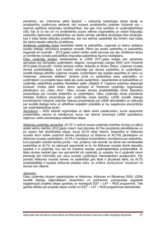 piemēram, a/s „Valmieras stikla šķiedra” – veiksmīgi sadarbojas darba devēji ar
arodbiedrību uzņēmuma iekšienē, bet nozares arodbiedrību praktiski Vidzemē nav –
izņemot izglītības darbinieku arodbiedrības, kas gan maz saistītas ar uzņēmējdarbības
vidi), līdz ar to nav arī no arodbiedrību puses vēlmes organizēties un veidot trīspusēju
sadarbību ilgtermiņā, arodbiedrības vai darba ņēmēju pārstāvji akvitizējas tikai situācijās,
kad ir kāda darba attiecību problēmas, bet nav aktīvas sadarbībā līdz brīdim, kad rodas
šīs darba tiesisko attiecību problēmas.
Smiltenes uzņēmēju klubs iesaistījies darbā ar pašvaldību, organizē un īsteno dažādus
sociālu dialogu veicinošus projektus novadā. Plāno jau esošo sadarbību ar pašvaldību
organizēt arī turpmāk – 2012.gada rudenī varētu notikt sarunas par abu Smiltenes klubu
un Smiltenes novada pašvaldības divpusēja sadarbības līguma noslēgšanu.
Cēsu uzņēmēju klubam sadarbojoties ar LDDK 2011.gada beigās pēc pieredzes
apmaiņas pie Zemgales uzņēmējiem Jelgavā, noorganizēja Latvijas DDO vizīti Vidzemē
2012.gada 20.janvārī. Vizītes ietvaros notika: tikšanās ar Aināru Šteinu Līgatnes novada
domes priekšsēdētāju, kurš kreatīvi informēja par domes sadarbību ar uzņēmējiem,
sociālā dialoga attīstību Līgatnes novadā. Uzņēmējiem bija iespēja iepazīties ar vienu no
Vidzemes „veiksmes stāstiem” tūrisma jomā un sadarbības starp pašvaldību un
uzņēmējiem ( jo projekts tapis ciešā abu pušu sadarbībā) - iepazīstoties ar pašvaldības un
uzņēmēju sadarbības projektu Realitātes spēle „Objekts X” Līgatnes padomju slepenajā
bunkurā. Vizītes laikā notika domu apmaiņa ar Vidzemes uzņēmēju organizāciju
pārstāvjiem a/s „Cēsu Alus”, Cēsu novada domes priekšsēdētāja Ginta Šķendera
prezentācija par novada sadarbību ar uzņēmējiem, Cēsu uzņēmēju kluba prezidenta
Arkādija Suškina prezentācija par uzņēmēju kluba darbību, LDDK sociālā dialoga
koordinatores Vidzemē Jolantas Vjakses prezentācija par LDDK aktualitātēm un diskusija
par sociālā dialoga lomu un attīstības iespējām (piedalās ar īsu sagatavotu prezentāciju
visi uzņēmējdarbības klubi).
Secinājumi – DDO labprāt organizējas uz šāda veida pasākumiem, kuros apspriežot
problemātiku veicina to risinājumus, kurus var īstenot izmantojot LDDK speciālistus
reģionos; veido savstarpējas sadarbības idejas.
Alūksnes uzņēmēju apvienība „ALTA” ir veikusi savas uzņēmēju biedrība revīziju un plāno
atsākt aktīvu darbību 2012.gada rudenī, kad plānotas ALTAs prezidenta pārvēlēšanas un
pa vasaru tiek identificētas idejas, kuras ALTA vēlas īstenot. Sadarbība ar Alūksnes
novada domi notiek uzaicinot domes pārstāvjus uz tikšanos ar ALTAS pārstāvjiem un
Alūksnes novada uzņēmējiem, ALTA ir nosūtījusi komentāriem vienošanos par sadarbību,
kuru joprojām izskata domes jurists – tas, protams, liek secināt, ka dome nav ieinteresēta
sadarbībai ar ALTU, ko pārsvarā argumentē ar to, ka Alūksnes novada domē deputātu
sastāvā ir 4 uzņēmēji, kuri tad arī sniedzot ieskatu uzņēmējdarbības problemātikā. Ar
šādu domes viedokli gan nav apmierināti citi uzņēmēji, jo uzskata, ka 4 uzņēmēji nevar
pienācīgi būt informētai par visus novada uzņēmējus interesējošiem jautājumiem. Par
pamatu Alūksnes novada domes ne sadarbībai gan šķiet ir jāuzskata fakts, ka ALTS
priekšsēdētājs ir bijušais Alūksnes pilsētas mērs, un zināma „konkurence” nevienam no
domes nav vēlama.
Jaunums:
Cēsu uzņēmēju klubam sadarbojoties ar Madonas, Alūksnes un Rēzeknes DDO, LDDK
sociālā dialoga reģionālajiem ekspertiem un partneriem Ļeņingradas apgabalā
sagatavojuši projekta idejas aprakstu un iesnieguši EST – LAT – RUS programmā. Tiek
gaidīta atbilde par projekta idejas virzību no EST – LAT – RUS programmas sekretariāta.

ZIŅOJUMS PAR SITUĀCIJU DIVPUSĒJĀ UN TRĪSPUSĒJĀ SOCIĀLĀ DIALOGA JOMĀ VIDZEMES REĢIONĀ.

17

 