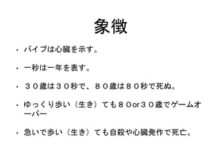 象徴
• バイブは心臓を示す。
• 一秒は一年を表す。
• ３０歳は３０秒で、８０歳は８０秒で死ぬ。
• ゆっくり歩い（生き）ても８０or３０歳でゲームオ
ーバー
• 急いで歩い（生き）ても自殺や心臓発作で死亡。
 