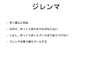 ジレンマ
• 早く運ぶと死ぬ
• なので、ゆっくり歩かなければならない
• しかし、ゆっくり歩くとゴールまで辿りつけない
• ジレンマを乗り越えゴールする
 