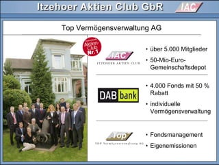 Top Vermögensverwaltung AG
• über 5.000 Mitglieder
• 50-Mio-Euro-
Gemeinschaftsdepot
• 4.000 Fonds mit 50 %
Rabatt
• individuelle
Vermögensverwaltung
• Fondsmanagement
• Eigenemissionen
 