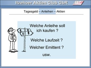 Tagesgeld – Anleihen – Aktien
Welche Laufzeit ?
Welcher Emittent ?
usw.
Welche Anleihe soll
ich kaufen ?
 