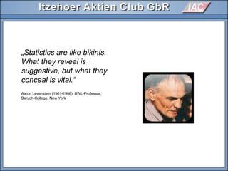 Aaron Levenstein (1901-1986), BWL-Professor,
Baruch-College, New York
„Statistics are like bikinis.
What they reveal is
suggestive, but what they
conceal is vital.“
 