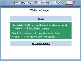 Fazit:
Wirtschaftslage
Die Wirtschaft hat die Krise überstanden und
ist wieder auf Wachstumskurs.
Die Staatsverschuldung hingegen ist ein
Problem mit ungewissem Ausgang.
Wo investieren ?
 