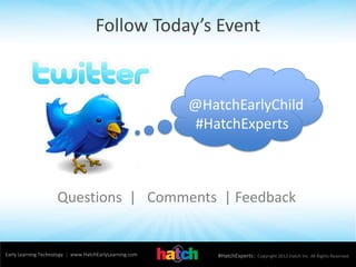 Follow Today’s Event
Early Learning Technology | www.HatchEarlyLearning.com #HatchExperts| Copyright 2012 Hatch Inc. All Rights Reserved.
@HatchEarlyChild
#HatchExperts
Questions | Comments | Feedback
 