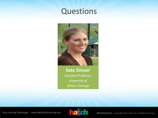 Questions
Early Learning Technology | www.HatchEarlyLearning.com #HatchExperts| Copyright 2012 Hatch Inc. All Rights Reserved.
Kate Zinsser
Assistant Professor
University of
Illinois, Chicago
 