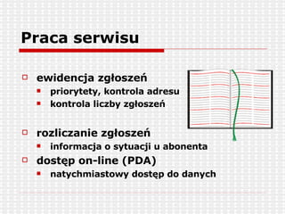 Praca serwisu ewidencja zgłoszeń priorytety, kontrola adresu kontrola liczby zgłoszeń rozliczanie zgłoszeń informacja o sytuacji u abonenta dostęp on-line (PDA) natychmiastowy dostęp do danych 