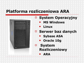 Platforma rozliczeniowa ARA System Operacyjny MS Windows Linux Serwer baz danych Sybase ASA Oracle 10g System Rozliczeniowy ARA 