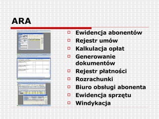 ARA Ewidencja abonentów Rejestr umów Kalkulacja opłat Generowanie dokumentów Rejestr płatności Rozrachunki Biuro obsługi abonenta Ewidencja sprzętu Windykacja 