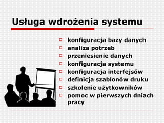 Usługa wdrożenia systemu konfiguracja bazy danych  analiza potrzeb przeniesienie danych konfiguracja systemu konfiguracja interfejsów definicja szablonów druku szkolenie użytkowników pomoc w pierwszych dniach pracy 