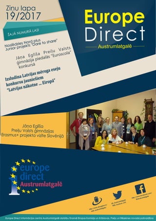 Europe
DirectAustrumlatgalē
ED_Austrumlatgalē
@ED_Austrum_LTG
http://www.draugiem.lv/
edic.austrumlatgale/
http://www.facebook.com/
EDAustrumlatgale
Ziņu lapa
19/2017
Jāņa Eglīša Preiļu Valsts
ģimnāzija piedalās ”Euroscola”
konkursā
Izsludina	Latvijas	mēroga	eseju	
konkursu	jauniešiem	
“Latvijas	nākotne	…	Eiropā”		
Noslēdzies Nord plus
Junior projekts "Dare to share"
ŠAJĀ NUMURĀ LASI
vairāk lasi 2. lappusē
Europe Direct informācijas centra Austrumlatgalē darbību finansē Eiropas Komisija un Krāslavas, Preiļu un Rēzeknes novada pašvaldības
Jāņa Eglīša
Preiļu Valsts ģimnāzijas
Erasmus+ projekta vizīte Slovēnijā
 