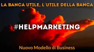 July 18, 2013 www.yourcompany.com
Everyday Hero
#HelpMarketing
Nuovo Modello di Business
la banca utile, l’utile della banca
 