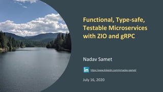 Functional, Type-safe,
Testable Microservices
with ZIO and gRPC
Nadav Samet
https://www.linkedin.com/in/nadav-samet/
July 16, 2020
 