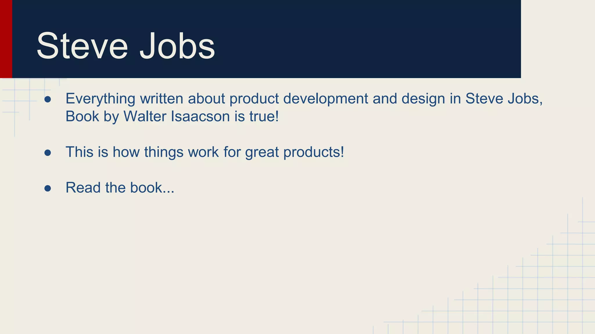 Steve Jobs
● Everything written about product development and design in Steve Jobs,
Book by Walter Isaacson is true!
● This is how things work for great products!
● Read the book...
 