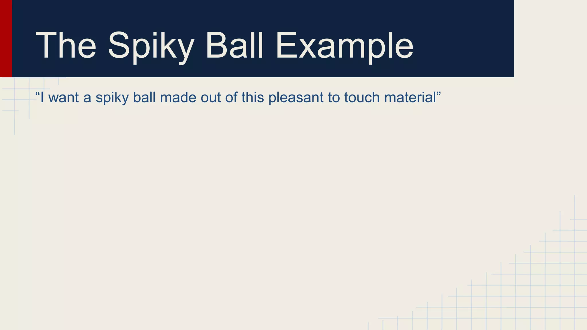 The Spiky Ball Example
“I want a spiky ball made out of this pleasant to touch material”
 