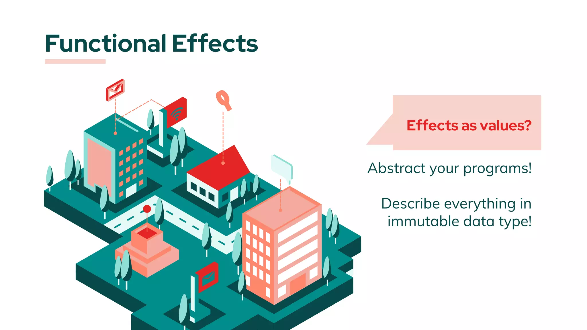 Abstract your programs!
Describe everything in
immutable data type!
Functional Effects
Effects as values?
 