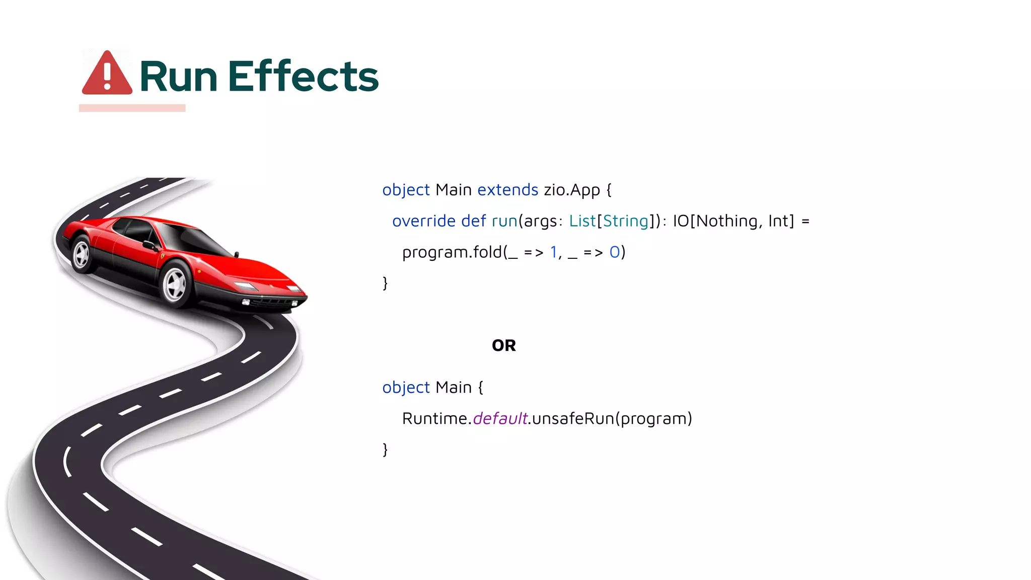Run Effects
object Main extends zio.App {
override def run(args: List[String]): IO[Nothing, Int] =
program.fold(_ => 1, _ => 0)
}
OR
object Main {
Runtime.default.unsafeRun(program)
}
 