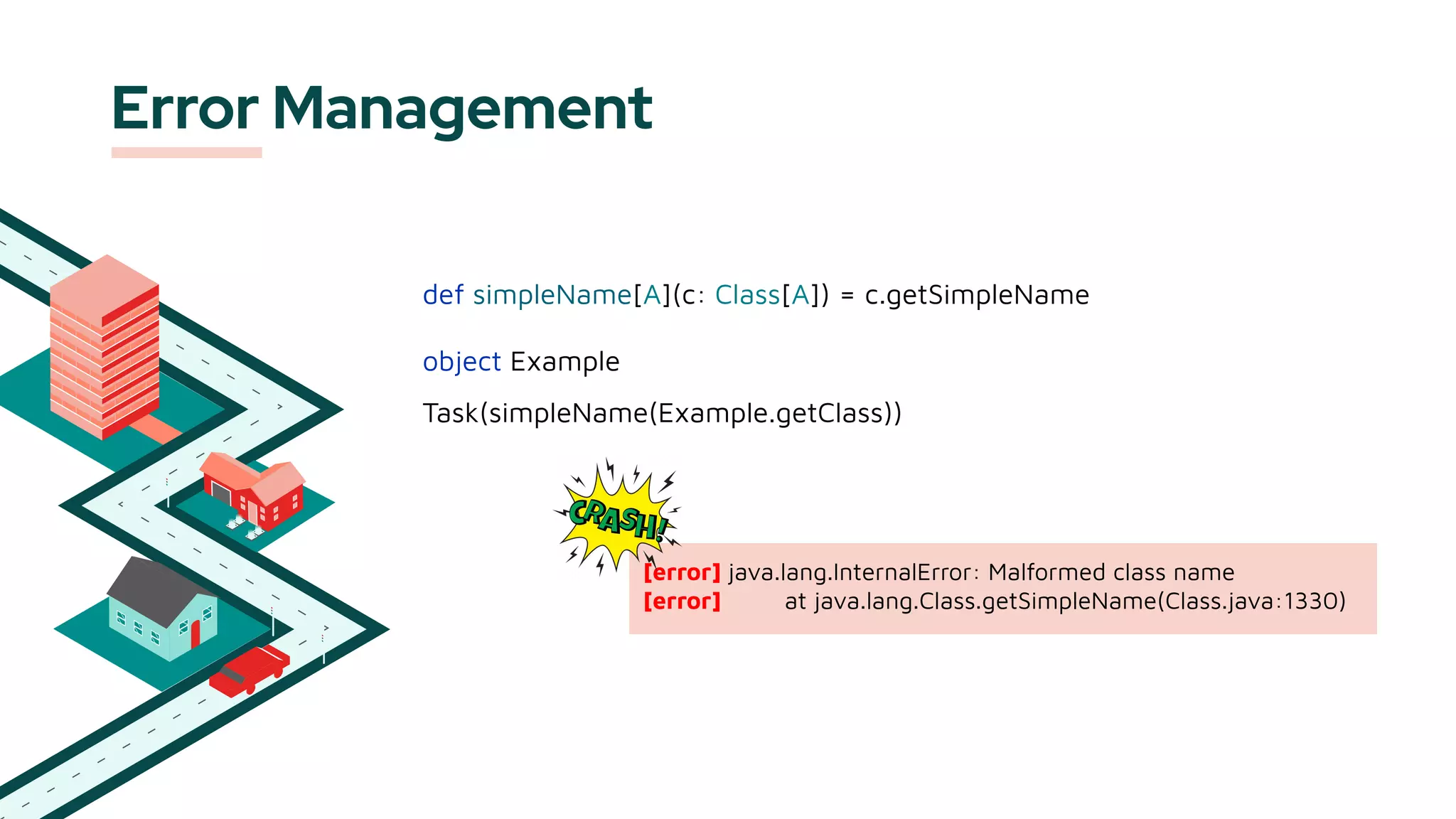Error Management
def simpleName[A](c: Class[A]) = c.getSimpleName
object Example
Task(simpleName(Example.getClass))
[error] java.lang.InternalError: Malformed class name
[error] at java.lang.Class.getSimpleName(Class.java:1330)
 