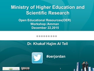 Open Educational Resources(OER)
Workshop /Amman
December 22,2015
#oerjordan
Ministry of Higher Education and
Scientific Research
1
Dr. Khakaf Hajim Al Tell
 