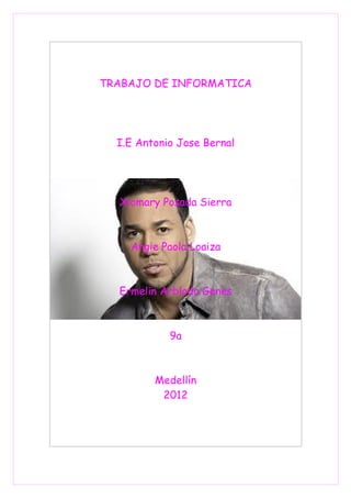 TRABAJO DE INFORMATICA
I.E Antonio Jose Bernal
Xiomary Posada Sierra
Angie Paola Loaiza
Ermelin Arbloda Genes
9a
Medellín
2012
