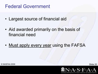 Federal GovernmentLargest source of financial aidAid awarded primarily on the basis of financial needMust apply every year using the FAFSA