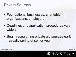 Private SourcesFoundations, businesses, charitable organizations, employersDeadlines and application procedures vary widelyBegin researching private aid sources early - usually spring of senior year