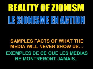 LE SIONISME EN ACTION SAMPLES FACTS OF WHAT THE MEDIA WILL NEVER SHOW US… EXEMPLES DE CE QUE LES MÉDIAS NE MONTRERONT JAMAIS... REALITY OF ZIONISM 