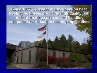 Since 1977 - A leader in the induction heat
treating business, providing high quality both
     in heat treating services and handling
equipment for induction heating applications.
 
