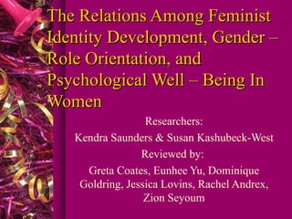 The Relations Among Feminist Identity Development, Gender – Role Orientation, and Psychological Well – Being In Women Researchers: Kendra Saunders & Susan Kashubeck-West Reviewed by:  Greta Coates, Eunhee Yu, Dominique Goldring, Jessica Lovins, Rachel Andrex, Zion Seyoum 