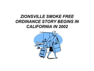 ZIONSVILLE SMOKE FREE
ORDINANCE STORY BEGINS IN
     CALIFORNIA IN 2002
 