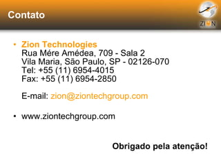 Contato Zion Technologies Rua Mére Amédea, 709 - Sala 2 Vila Maria, São Paulo, SP - 02126-070 Tel: +55 (11) 6954-4015 Fax: +55 (11) 6954-2850 E-mail:  [email_address] www.ziontechgroup.com Obrigado pela atenção! 