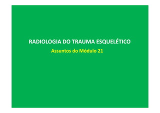RADIOLOGIA DO TRAUMA ESQUELÉTICO
Assuntos do Módulo 21
 